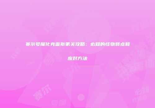 赛尔号魔化克雷斯第关攻略：必知的怪物弱点和应对方法