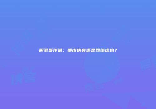 胆豪哥传说：都市侠客还是网络虚构？