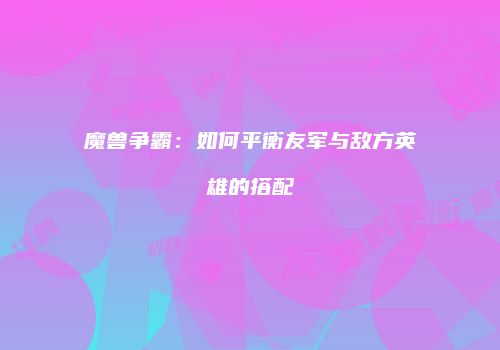 魔兽争霸:如何平衡友军与敌方英雄的搭配