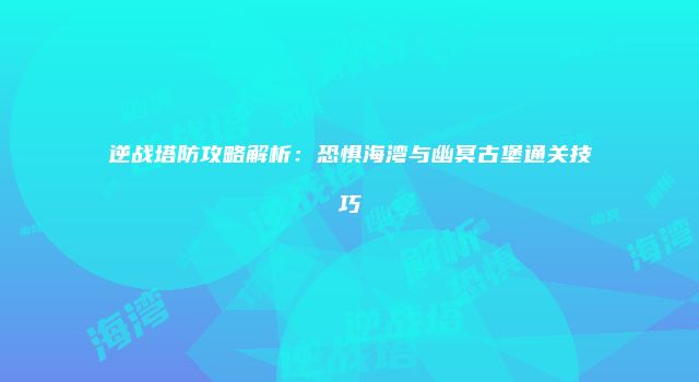 逆战塔防攻略解析：恐惧海湾与幽冥古堡通关技巧