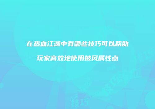 在热血江湖中有哪些技巧可以帮助玩家高效地使用披风属性点