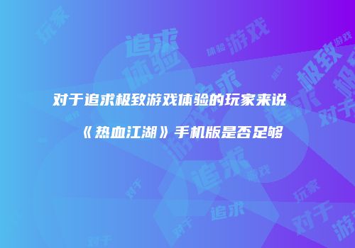 对于追求极致游戏体验的玩家来说《热血江湖》手机版是否足够