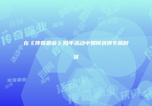 在《传奇霸业》周年活动中如何获得专属时装