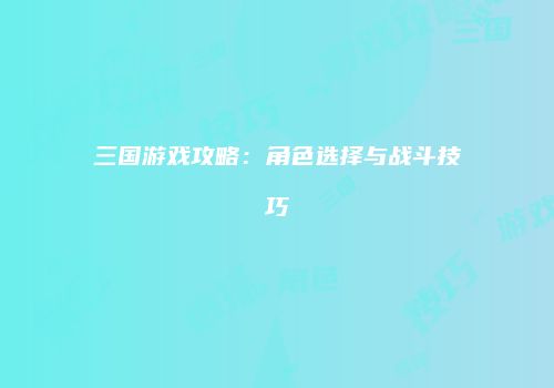 三国游戏攻略：角色选择与战斗技巧