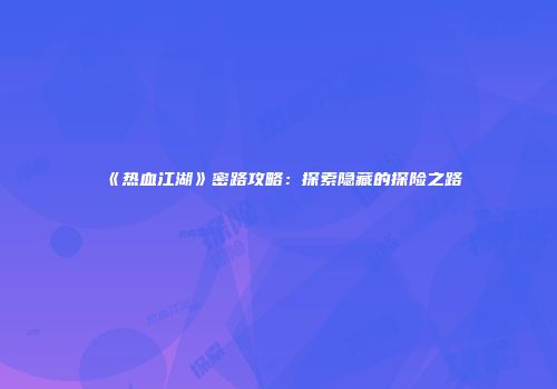 《热血江湖》密路攻略：探索隐藏的探险之路