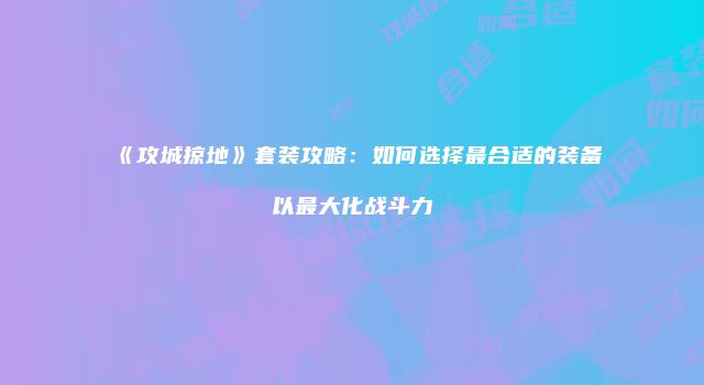 《攻城掠地》套装攻略：如何选择最合适的装备以最大化战斗力