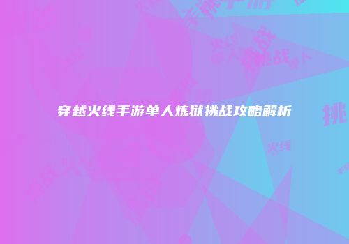 穿越火线手游单人炼狱挑战攻略解析
