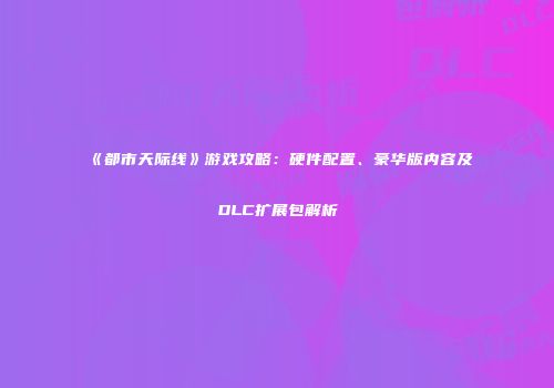《都市天际线》游戏攻略：硬件配置、豪华版内容及DLC扩展包解析