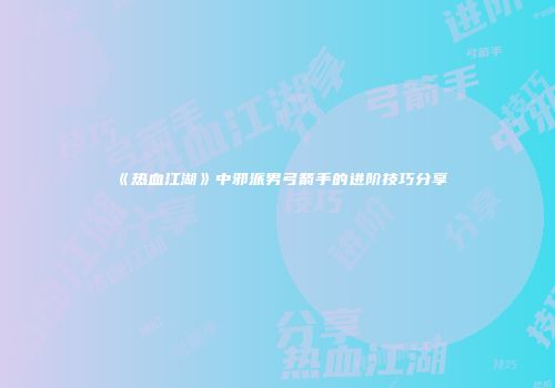 《热血江湖》中邪派男弓箭手的进阶技巧分享