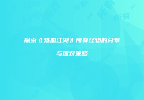 探索《热血江湖》所有怪物的分布与应对策略