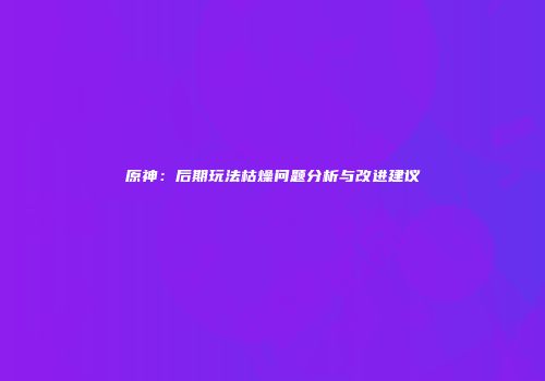 原神：后期玩法枯燥问题分析与改进建议