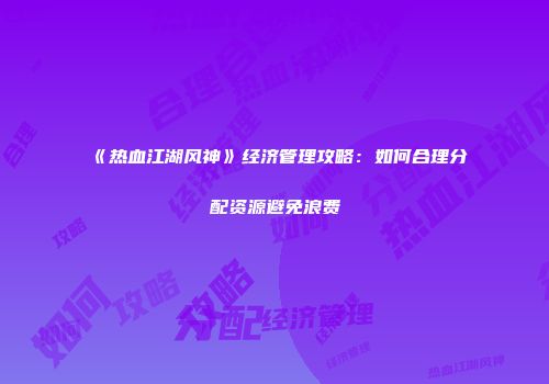 《热血江湖风神》经济管理攻略：如何合理分配资源避免浪费