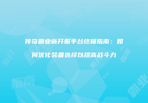 传奇霸业新开服平台终极指南：如何优化装备选择以提高战斗力