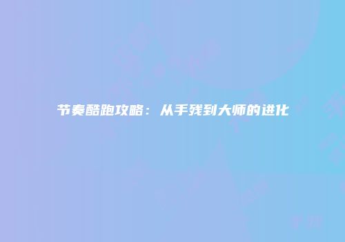 节奏酷跑攻略：从手残到大师的进化