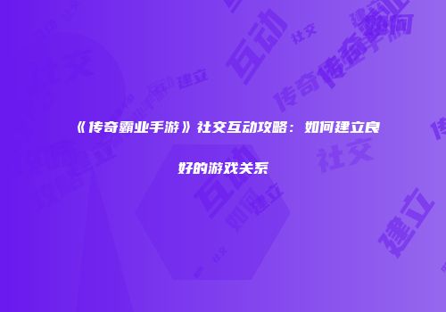 《传奇霸业手游》社交互动攻略：如何建立良好的游戏关系