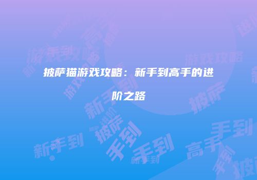 披萨猫游戏攻略：新手到高手的进阶之路