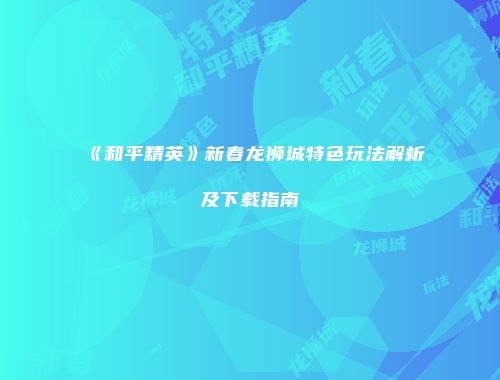 《和平精英》新春龙狮城特色玩法解析及下载指南