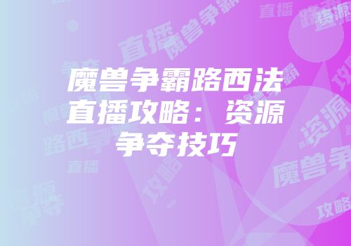 魔兽争霸路西法直播攻略：资源争夺技巧