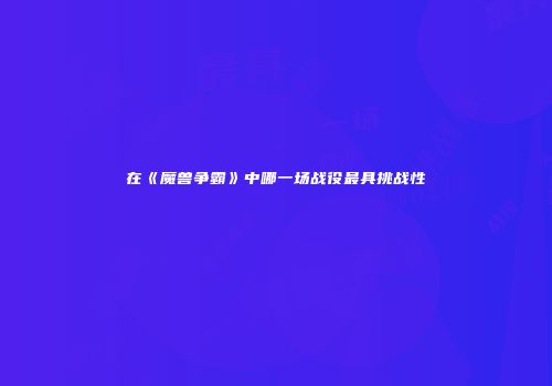 在《魔兽争霸》中哪一场战役最具挑战性