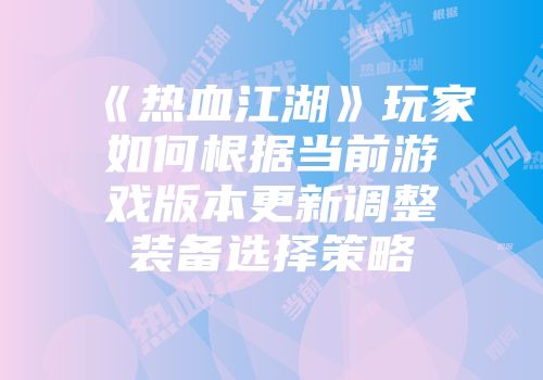 《热血江湖》玩家如何根据当前游戏版本更新调整装备选择策略