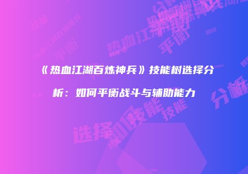 《热血江湖百炼神兵》技能树选择分析：如何平衡战斗与辅助能力