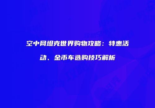 空中网坦克世界购物攻略：特惠活动、金币车选购技巧解析