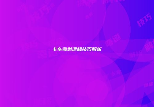 卡车弯道漂移技巧解析