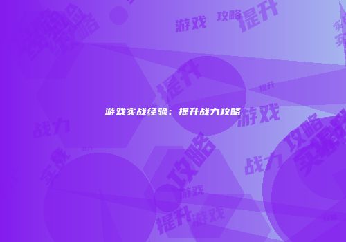 游戏实战经验：提升战力攻略