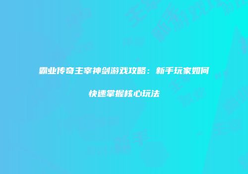 霸业传奇主宰神剑游戏攻略：新手玩家如何快速掌握核心玩法
