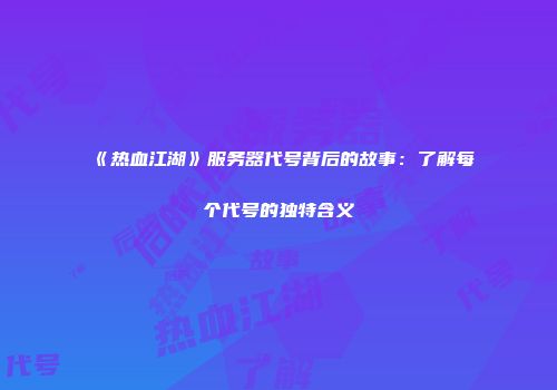 《热血江湖》服务器代号背后的故事：了解每个代号的独特含义