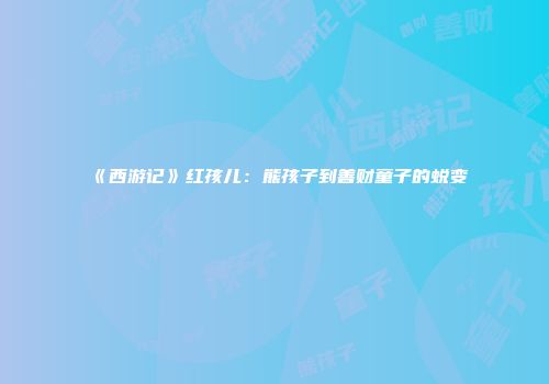 《西游记》红孩儿：熊孩子到善财童子的蜕变