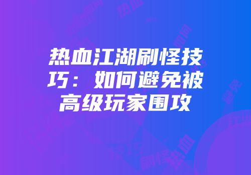 热血江湖刷怪技巧：如何避免被高级玩家围攻