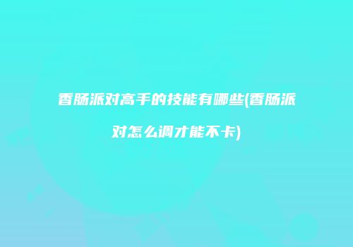 香肠派对高手的技能有哪些(香肠派对怎么调才能不卡)