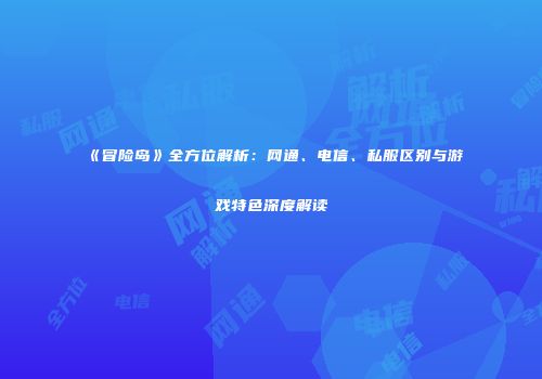 《冒险岛》全方位解析：网通、电信、私服区别与游戏特色深度解读