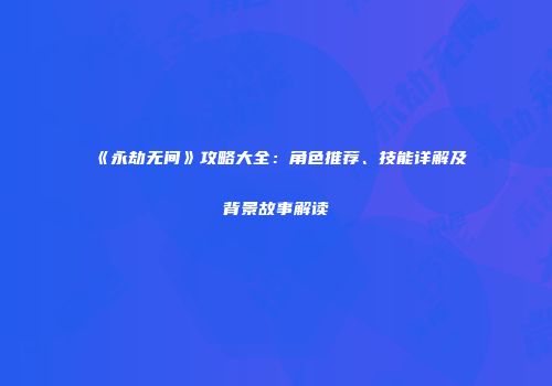 《永劫无间》攻略大全：角色推荐、技能详解及背景故事解读