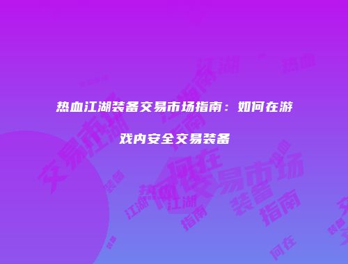 热血江湖装备交易市场指南：如何在游戏内安全交易装备