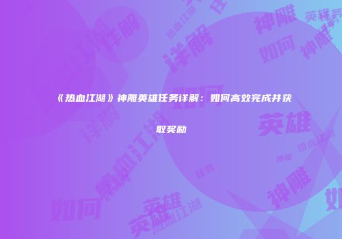 《热血江湖》神雕英雄任务详解：如何高效完成并获取奖励