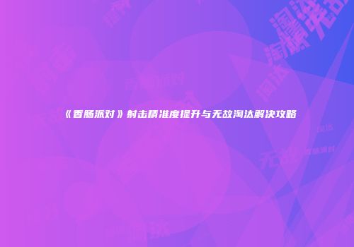 《香肠派对》射击精准度提升与无故淘汰解决攻略