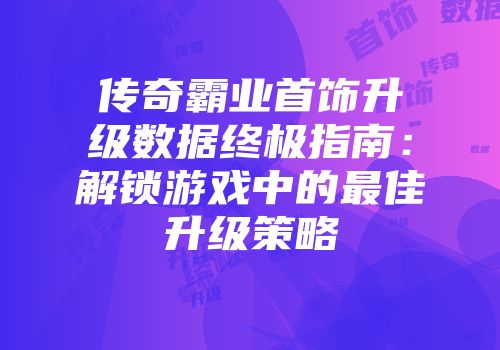 传奇霸业首饰升级数据终极指南：解锁游戏中的最佳升级策略