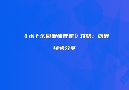 《水上乐园滑梯竞速》攻略：血泪经验分享