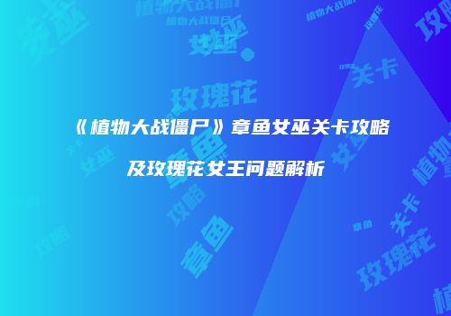 《植物大战僵尸》章鱼女巫关卡攻略及玫瑰花女王问题解析