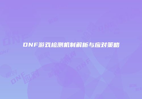 DNF游戏检测机制解析与应对策略