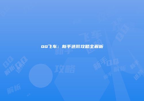 QQ飞车：新手进阶攻略全解析
