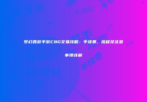 梦幻西游手游CBG交易攻略：手续费、流程及注意事项详解