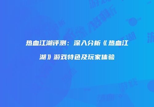 热血江湖评测：深入分析《热血江湖》游戏特色及玩家体验