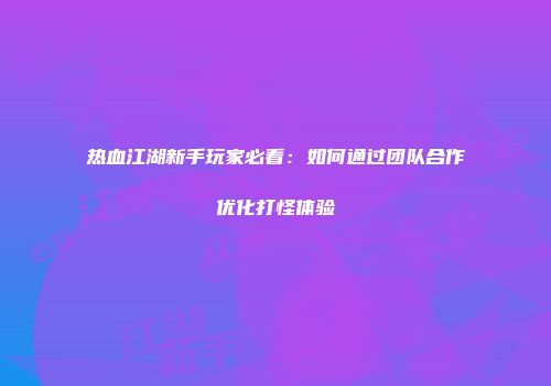 热血江湖新手玩家必看：如何通过团队合作优化打怪体验