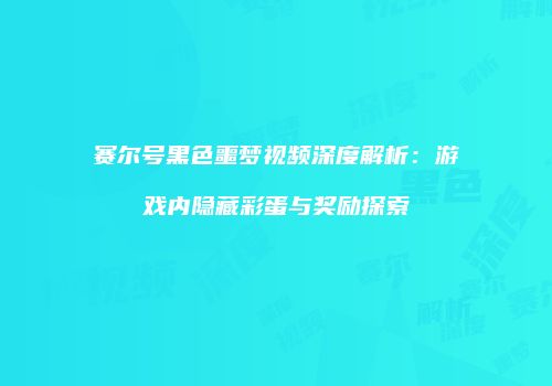 赛尔号黑色噩梦视频深度解析：游戏内隐藏彩蛋与奖励探索