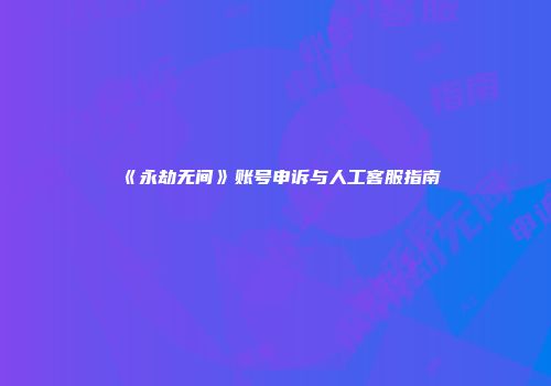 《永劫无间》账号申诉与人工客服指南