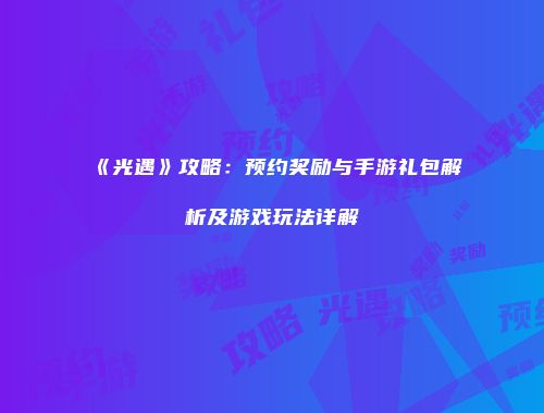 《光遇》攻略：预约奖励与手游礼包解析及游戏玩法详解
