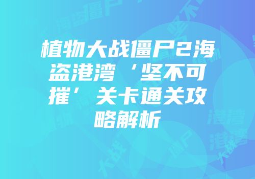植物大战僵尸2海盗港湾‘坚不可摧’关卡通关攻略解析